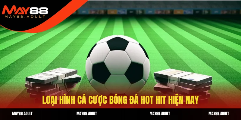 Loại hình cá cược bóng đá hot hit hiện nay